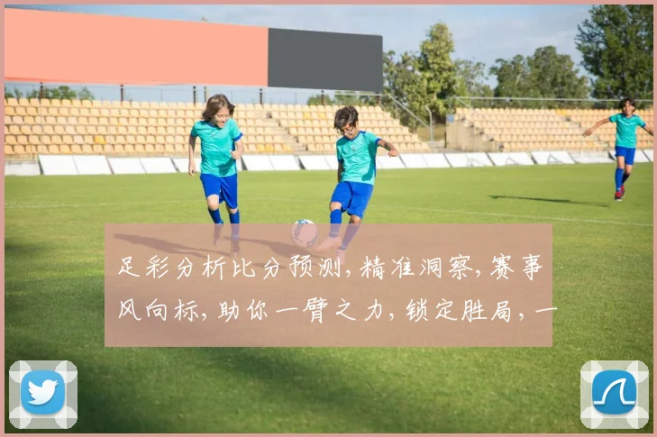 足彩分析比分预测,精准洞察,赛事风向标,助你一臂之力,锁定胜局,一击即中。