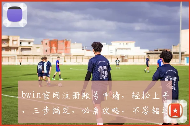 bwin官网注册账号申请，轻松上手，三步搞定，必看攻略，不容错过
