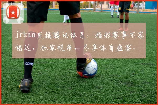 jrkan直播腾讯体育，精彩赛事不容错过，独家视角，尽享体育盛宴，三重惊喜，等你来发现