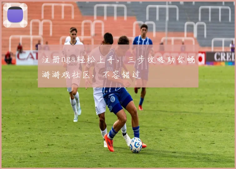 注册nga轻松上手，三步攻略助你畅游游戏社区，不容错过