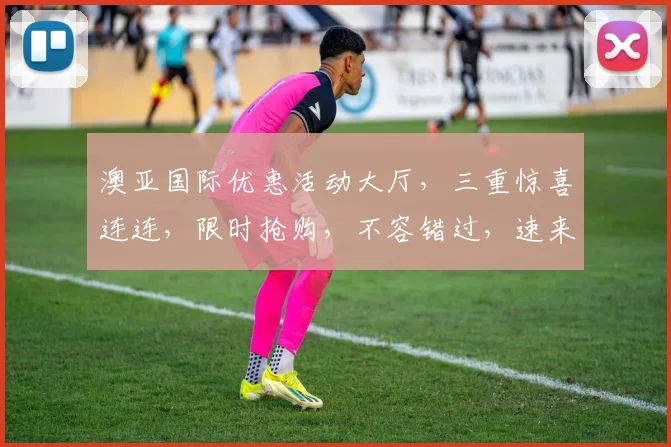 澳亚国际优惠活动大厅，三重惊喜连连，限时抢购，不容错过，速来参与