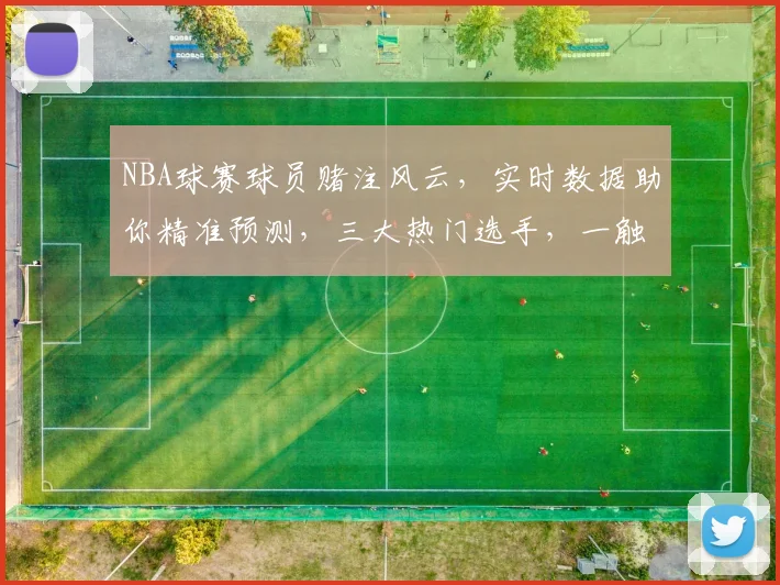 NBA球赛球员赌注风云，实时数据助你精准预测，三大热门选手，一触即发，赢在起跑线