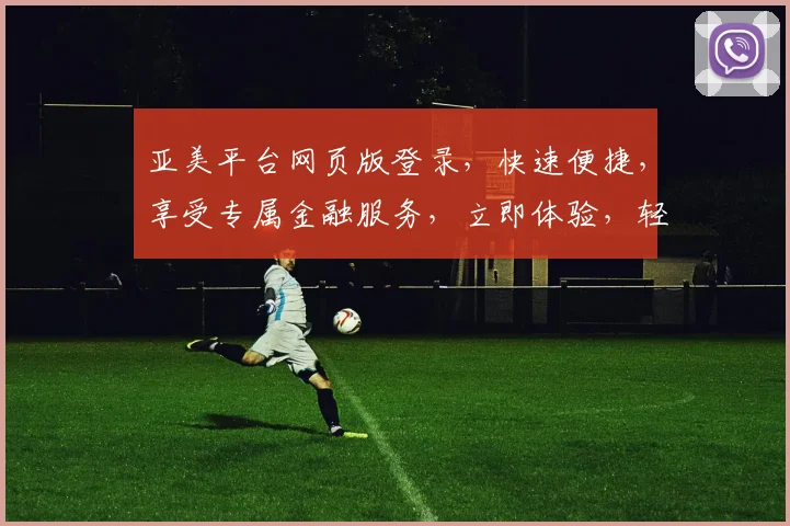 亚美平台网页版登录，快速便捷，享受专属金融服务，立即体验，轻松登录，双保障系统。