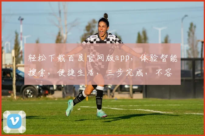 轻松下载百度官网版app，体验智能搜索，便捷生活，三步完成，不容错过，速来体验