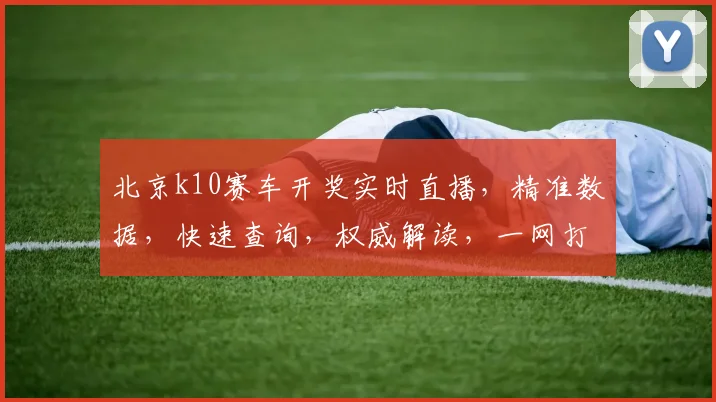 北京k10赛车开奖实时直播，精准数据，快速查询，权威解读，一网打尽