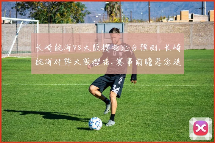 长崎航海vs大阪樱花比分预测,长崎航海对阵大阪樱花,赛事前瞻悬念迭起,谁将笑到最后