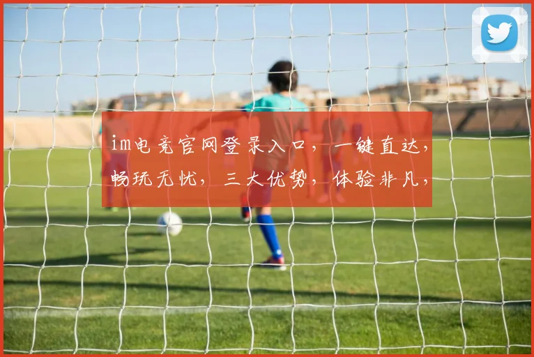 im电竞官网登录入口，一键直达，畅玩无忧，三大优势，体验非凡，快抢位