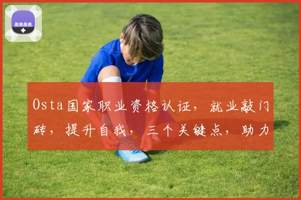 Osta国家职业资格认证，就业敲门砖，提升自我，三个关键点，助力职场发展