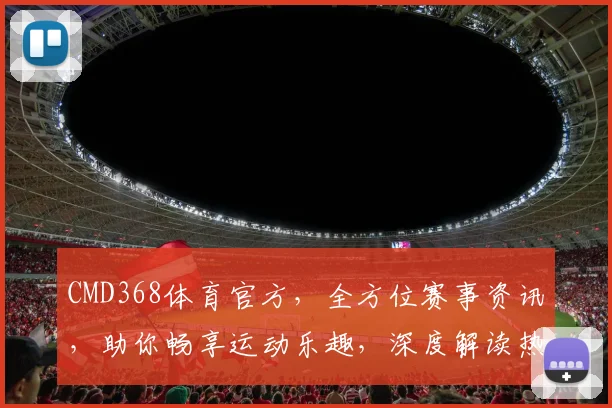 CMD368体育官方，全方位赛事资讯，助你畅享运动乐趣，深度解读热点赛事