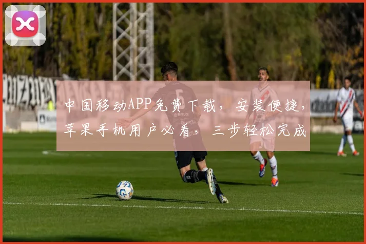 中国移动APP免费下载，安装便捷，苹果手机用户必看，三步轻松完成