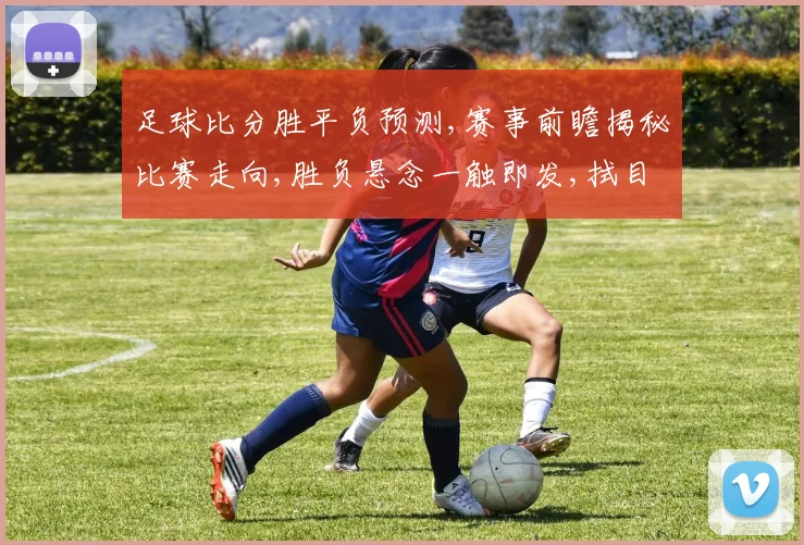 足球比分胜平负预测,赛事前瞻揭秘比赛走向,胜负悬念一触即发,拭目以待