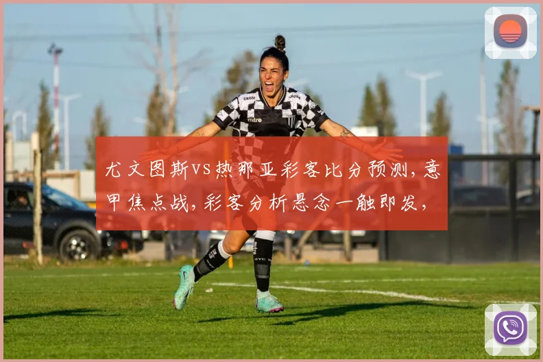 尤文图斯vs热那亚彩客比分预测,意甲焦点战,彩客分析悬念一触即发,比分预测谁将笑到最后,