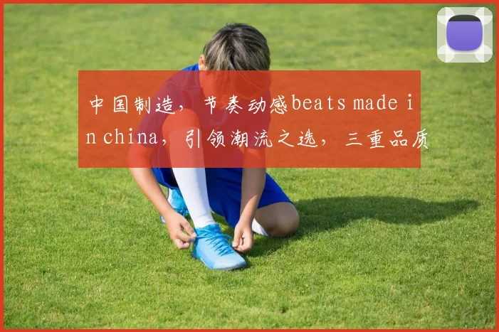 中国制造，节奏动感beats made in china，引领潮流之选，三重品质保证