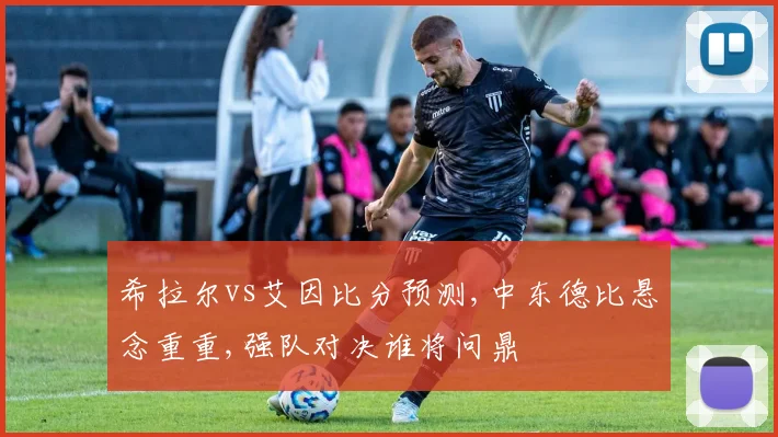 希拉尔vs艾因比分预测,中东德比悬念重重,强队对决谁将问鼎
