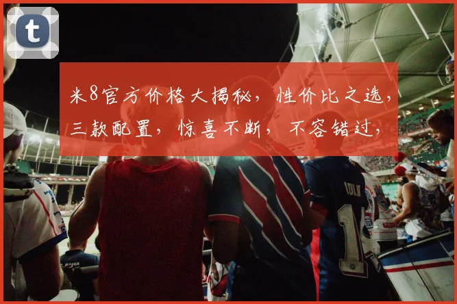米8官方价格大揭秘，性价比之选，三款配置，惊喜不断，不容错过，抢购从速